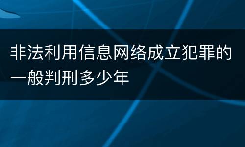 非法利用信息网络成立犯罪的一般判刑多少年