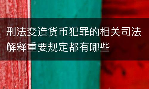 刑法变造货币犯罪的相关司法解释重要规定都有哪些
