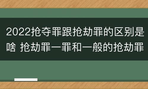 2022抢夺罪跟抢劫罪的区别是啥 抢劫罪一罪和一般的抢劫罪
