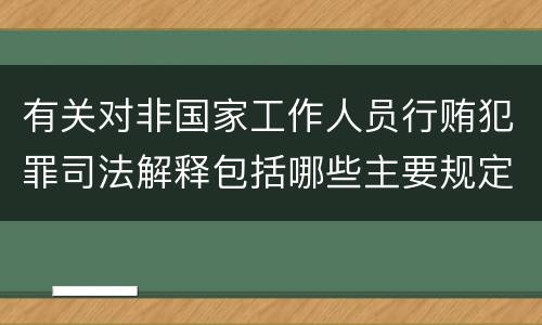 有关对非国家工作人员行贿犯罪司法解释包括哪些主要规定