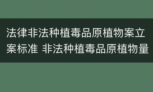 法律非法种植毒品原植物案立案标准 非法种植毒品原植物量刑