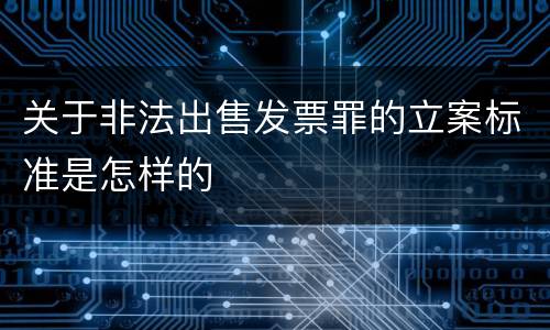 关于非法出售发票罪的立案标准是怎样的 关于非法出售发票罪的立案标准是怎样的