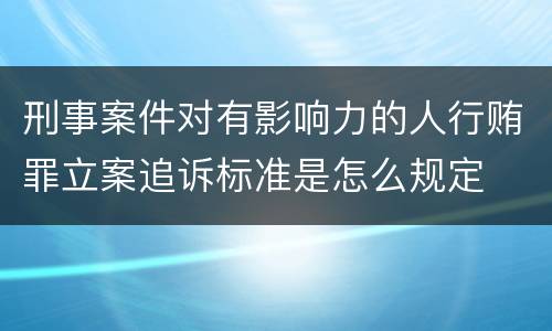 刑事案件对有影响力的人行贿罪立案追诉标准是怎么规定 刑事案件对有影响力的人行贿罪立案追诉标准是怎么规定