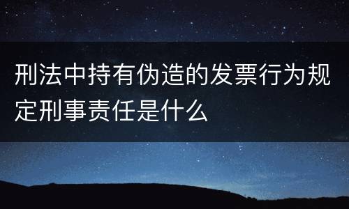 刑法中持有伪造的发票行为规定刑事责任是什么