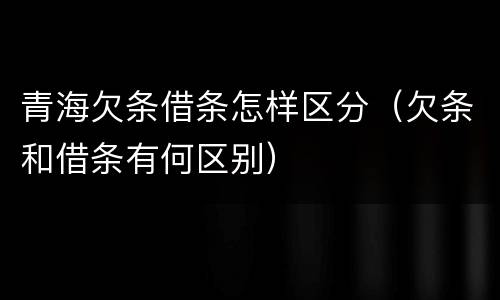 青海欠条借条怎样区分（欠条和借条有何区别）