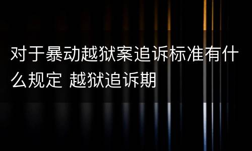 对于暴动越狱案追诉标准有什么规定 越狱追诉期