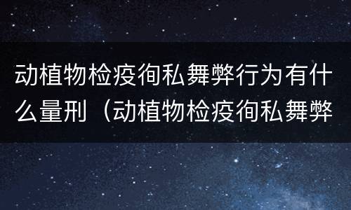 动植物检疫徇私舞弊行为有什么量刑（动植物检疫徇私舞弊罪立案标准）