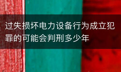 过失损坏电力设备行为成立犯罪的可能会判刑多少年