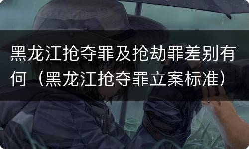 黑龙江抢夺罪及抢劫罪差别有何（黑龙江抢夺罪立案标准）