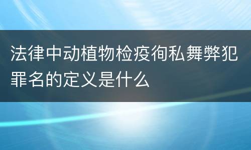 法律中动植物检疫徇私舞弊犯罪名的定义是什么