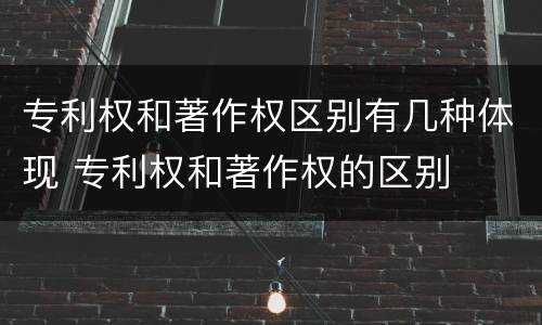 专利权和著作权区别有几种体现 专利权和著作权的区别