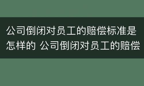 公司倒闭对员工的赔偿标准是怎样的 公司倒闭对员工的赔偿标准是怎样的呢