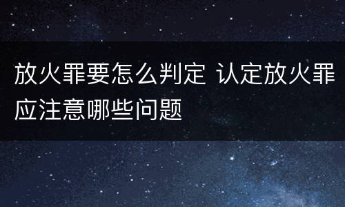放火罪要怎么判定 认定放火罪应注意哪些问题