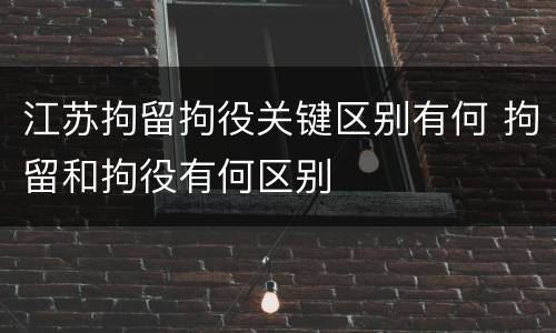 江苏拘留拘役关键区别有何 拘留和拘役有何区别