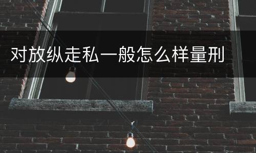 对放纵走私一般怎么样量刑