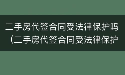 二手房代签合同受法律保护吗（二手房代签合同受法律保护吗）