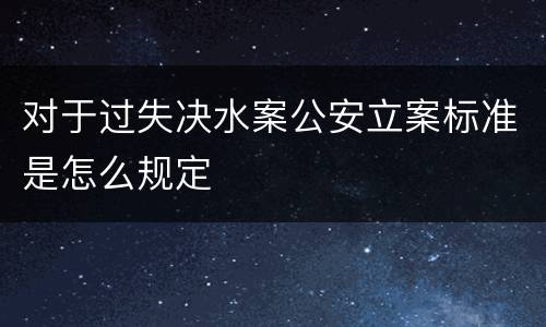 对于过失决水案公安立案标准是怎么规定