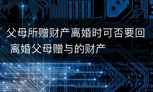 父母所赠财产离婚时可否要回 离婚父母赠与的财产