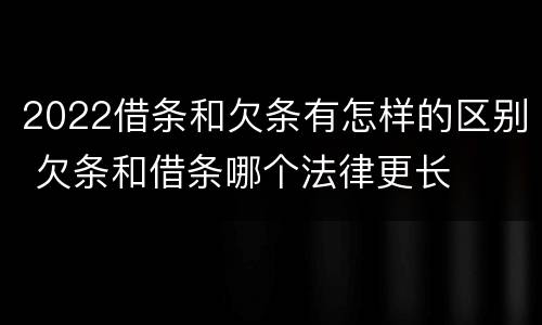 2022借条和欠条有怎样的区别 欠条和借条哪个法律更长