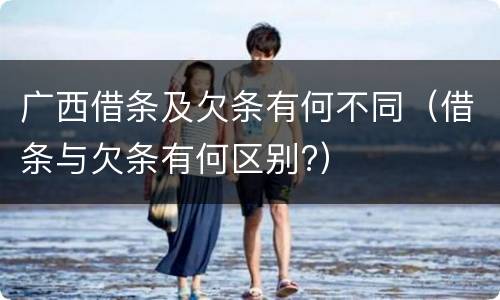 广西借条及欠条有何不同（借条与欠条有何区别?）