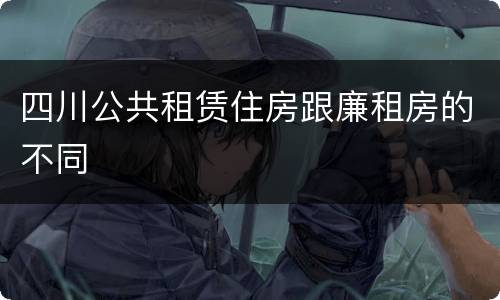 四川公共租赁住房跟廉租房的不同