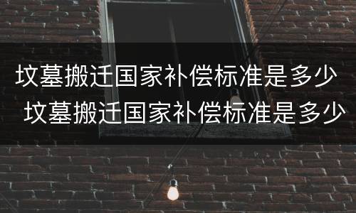 坟墓搬迁国家补偿标准是多少 坟墓搬迁国家补偿标准是多少钱