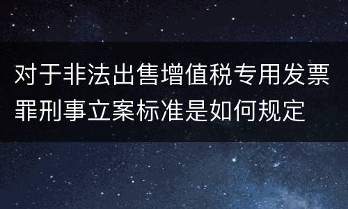 对于非法出售增值税专用发票罪刑事立案标准是如何规定