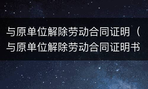 与原单位解除劳动合同证明（与原单位解除劳动合同证明书）