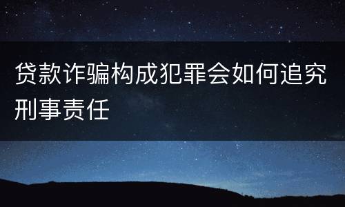 贷款诈骗构成犯罪会如何追究刑事责任