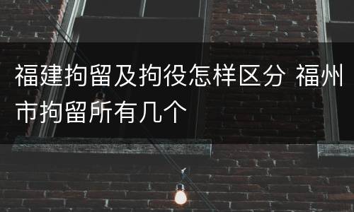 福建拘留及拘役怎样区分 福州市拘留所有几个