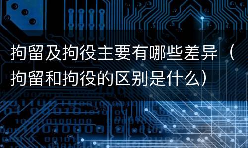 拘留及拘役主要有哪些差异（拘留和拘役的区别是什么）