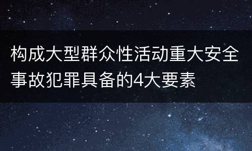 构成大型群众性活动重大安全事故犯罪具备的4大要素