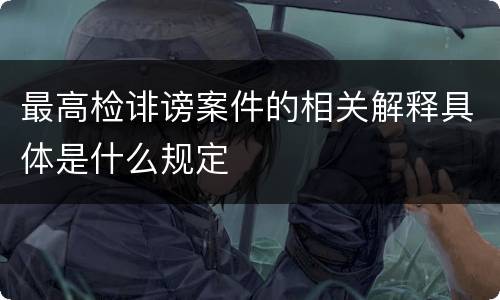 最高检诽谤案件的相关解释具体是什么规定