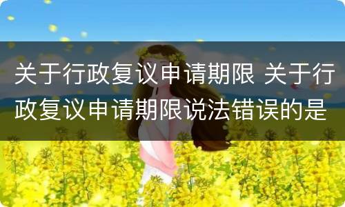 关于行政复议申请期限 关于行政复议申请期限说法错误的是