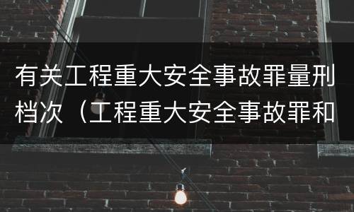 有关工程重大安全事故罪量刑档次（工程重大安全事故罪和重大安全事故）