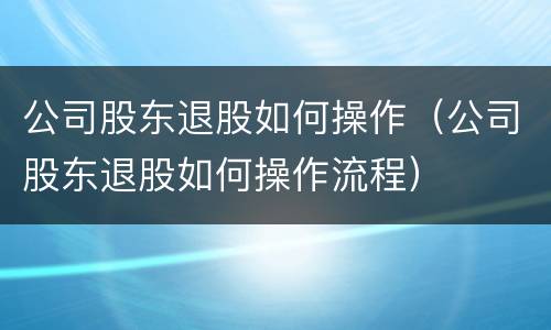 公司股东退股如何操作（公司股东退股如何操作流程）