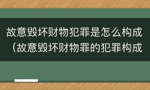 故意毁坏财物犯罪是怎么构成（故意毁坏财物罪的犯罪构成）
