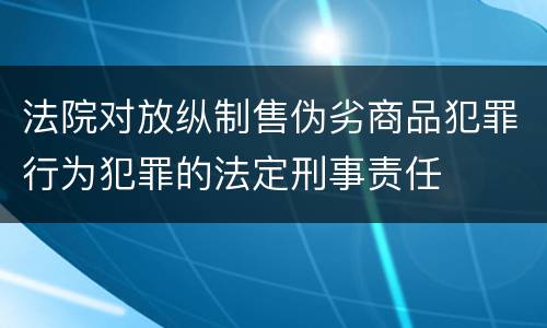 法院对放纵制售伪劣商品犯罪行为犯罪的法定刑事责任