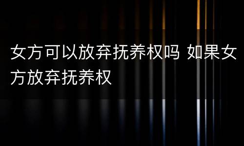 女方可以放弃抚养权吗 如果女方放弃抚养权