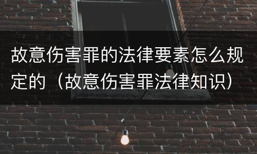 故意伤害罪的法律要素怎么规定的（故意伤害罪法律知识）