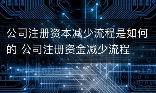 公司注册资本减少流程是如何的 公司注册资金减少流程