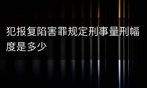 犯报复陷害罪规定刑事量刑幅度是多少