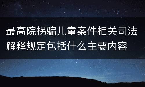 最高院拐骗儿童案件相关司法解释规定包括什么主要内容