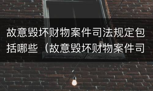 故意毁坏财物案件司法规定包括哪些（故意毁坏财物案件司法规定包括哪些内容）