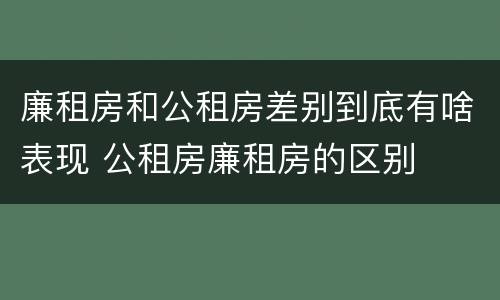 廉租房和公租房差别到底有啥表现 公租房廉租房的区别