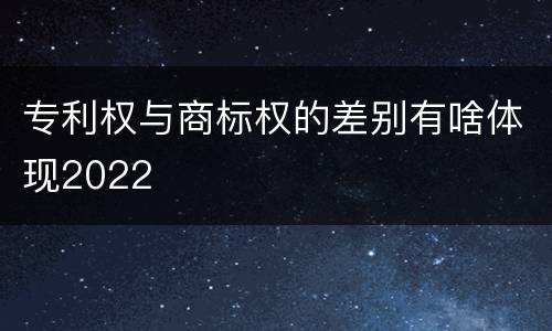 专利权与商标权的差别有啥体现2022
