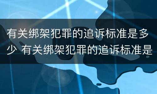 有关绑架犯罪的追诉标准是多少 有关绑架犯罪的追诉标准是多少条