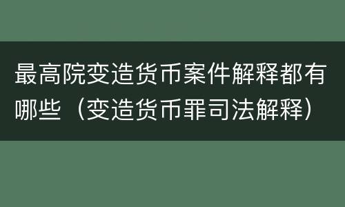 最高院变造货币案件解释都有哪些（变造货币罪司法解释）