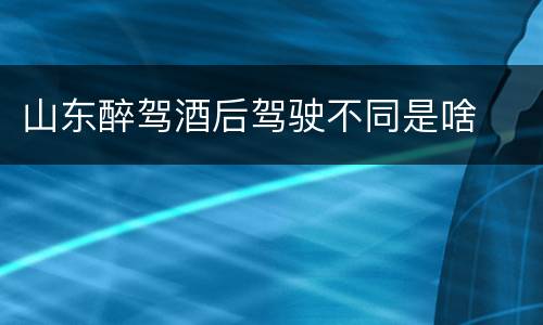 山东醉驾酒后驾驶不同是啥