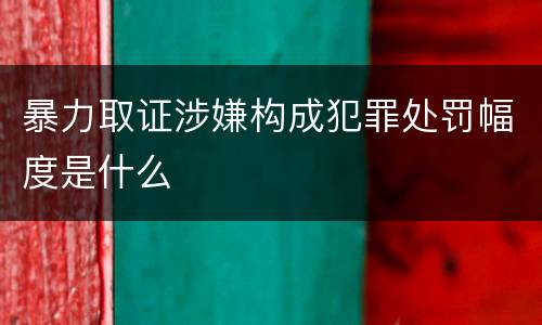暴力取证涉嫌构成犯罪处罚幅度是什么
